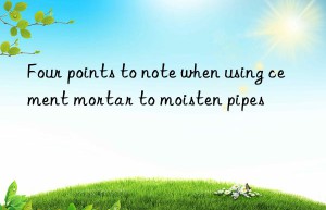 Four points to note when using cement mortar to moisten pipes