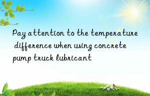 Pay attention to the temperature difference when using concrete pump truck lubricant