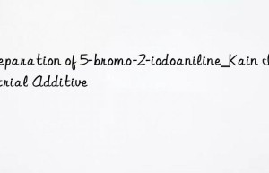 Preparation of 5-bromo-2-iodoaniline_Kain Industrial Additive