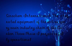 Sinochem International: The integrated equipment of the entire epoxy resin industry chain of the Carbon Three Phase I project is fully operational