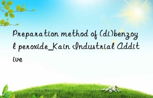 Preparation method of (di)benzoyl peroxide_Kain Industrial Additive