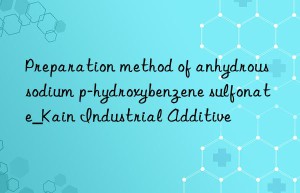 Preparation method of anhydrous sodium p-hydroxybenzene sulfonate_Kain Industrial Additive