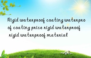 Rigid waterproof coating waterproof coating price rigid waterproof rigid waterproof material