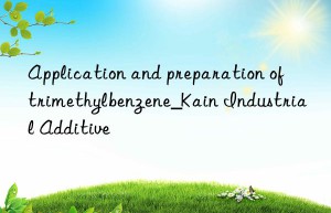 Application and preparation of trimethylbenzene_Kain Industrial Additive