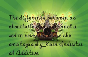 The difference between acetonitrile and methanol used in reversed phase chromatography_Kain Industrial Additive