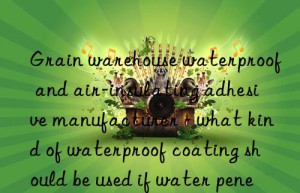 Grain warehouse waterproof and air-insulating adhesive manufacturer – what kind of waterproof coating should be used if water penetrates from the top of the warehouse?