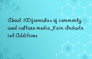 About 100 formulas of commonly used culture media_Kain Industrial Additives