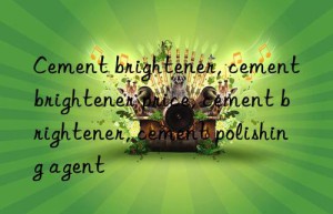 Cement brightener, cement brightener price, cement brightener, cement polishing agent