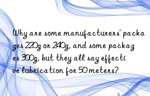 Why are some manufacturers’ packages 220g or 240g, and some packages 300g, but they all say effective lubrication for 50 meters?