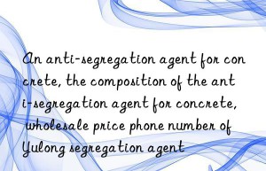 An anti-segregation agent for concrete, the composition of the anti-segregation agent for concrete, wholesale price phone number of Yulong segregation agent