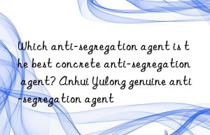 Which anti-segregation agent is the best concrete anti-segregation agent? Anhui Yulong genuine anti-segregation agent