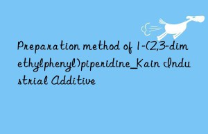 Preparation method of 1-(2,3-dimethylphenyl)piperidine_Kain Industrial Additive