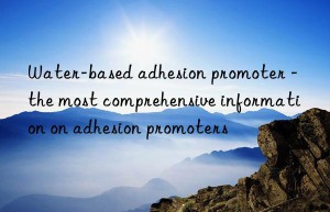 Water-based adhesion promoter – the most comprehensive information on adhesion promoters