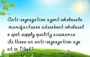 Anti-segregation agent wholesale manufacturer adsorbent wholesale spot supply quality assurance Is there an anti-segregation agent in Tibet?