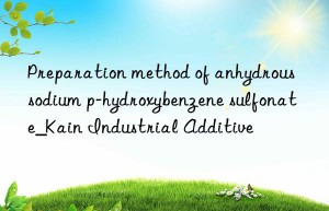 Preparation method of anhydrous sodium p-hydroxybenzene sulfonate_Kain Industrial Additive