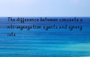 The difference between concrete anti-segregation agents and synergists