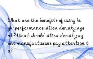 What are the benefits of using high-performance silica density agent? What should silica density agent manufacturers pay attention to?