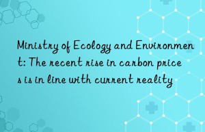 Ministry of Ecology and Environment: The recent rise in carbon prices is in line with current reality