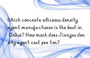 Which concrete siliceous density agent manufacturer is the best in Anhui? How much does Jiangsu density agent cost per ton?