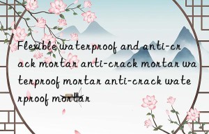 Flexible waterproof and anti-crack mortar anti-crack mortar waterproof mortar anti-crack waterproof mortar