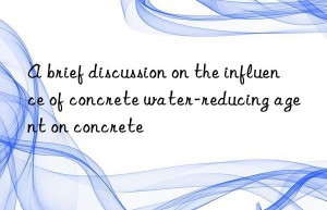 A brief discussion on the influence of concrete water-reducing agent on concrete