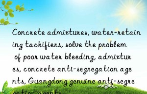 Concrete admixtures, water-retaining tackifiers, solve the problem of poor water bleeding, admixtures, concrete anti-segregation agents, Guangdong genuine anti-segregation agents