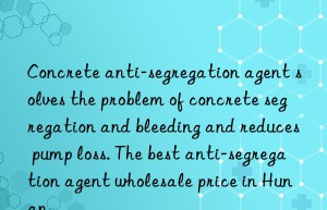 Concrete anti-segregation agent solves the problem of concrete segregation and bleeding and reduces pump loss. The best anti-segregation agent wholesale price in Hunan