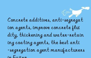 Concrete additives, anti-segregation agents, improve concrete fluidity, thickening and water-retaining coating agents, the best anti-segregation agent manufacturers in Fujian