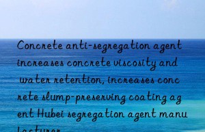 Concrete anti-segregation agent increases concrete viscosity and water retention, increases concrete slump-preserving coating agent Hubei segregation agent manufacturer