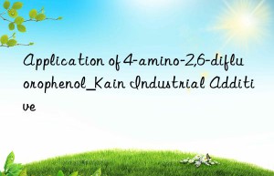 Application of 4-amino-2,6-difluorophenol_Kain Industrial Additive