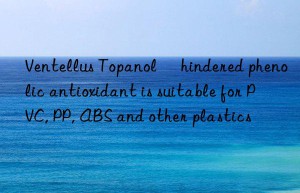 Ventellus Topanol® hindered phenolic antioxidant is suitable for PVC, PP, ABS and other plastics