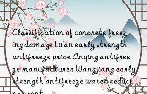 Classification of concrete freezing damage Lu’an early strength antifreeze price Anqing antifreeze manufacturer Wangjiang early strength antifreeze water reducing agent