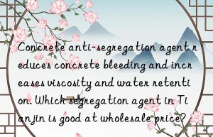 Concrete anti-segregation agent reduces concrete bleeding and increases viscosity and water retention. Which segregation agent in Tianjin is good at wholesale price?