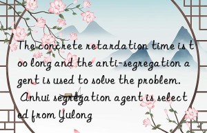 The concrete retardation time is too long and the anti-segregation agent is used to solve the problem. Anhui segregation agent is selected from Yulong