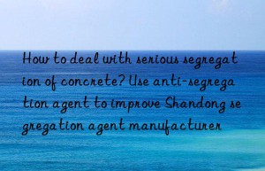 How to deal with serious segregation of concrete? Use anti-segregation agent to improve Shandong segregation agent manufacturer