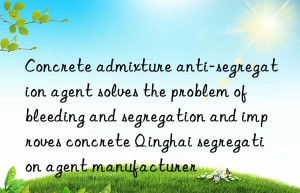 Concrete admixture anti-segregation agent solves the problem of bleeding and segregation and improves concrete Qinghai segregation agent manufacturer