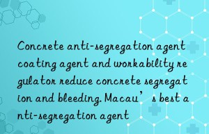 Concrete anti-segregation agent coating agent and workability regulator reduce concrete segregation and bleeding. Macau’s best anti-segregation agent