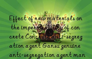 Effect of raw materials on the impermeability of concrete Concrete anti-segregation agent Gansu genuine anti-segregation agent manufacturer