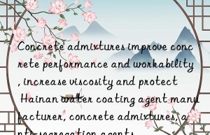 Concrete admixtures improve concrete performance and workability, increase viscosity and protect Hainan water coating agent manufacturer, concrete admixtures, anti-segregation agents