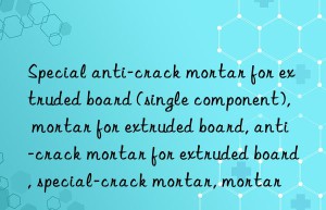 Special anti-crack mortar for extruded board (single component), mortar for extruded board, anti-crack mortar for extruded board, special mortar for extruded board, anti-crack mortar, mortar