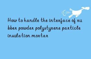 How to handle the interface of rubber powder polystyrene particle insulation mortar