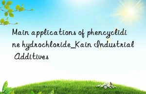 Main applications of phencyclidine hydrochloride_Kain Industrial Additives