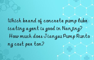 Which brand of concrete pump lubricating agent is good in Nanjing? How much does Jiangsu Pump Runtong cost per ton?