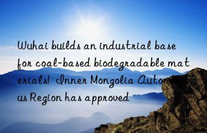 Wuhai builds an industrial base for coal-based biodegradable materials!  Inner Mongolia Autonomous Region has approved