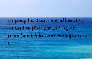 Is pump lubricant not allowed to be used on floor pumps? Fujian pump truck lubricant manufacturer