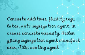 Concrete additives, fluidity regulator, anti-segregation agent, increase concrete viscosity, Heilongjiang segregation agent manufacturer, Jilin coating agent