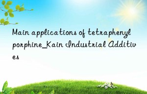 Main applications of tetraphenylporphine_Kain Industrial Additives