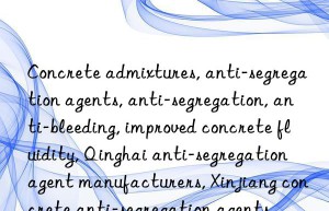 Concrete admixtures, anti-segregation agents, anti-segregation, anti-bleeding, improved concrete fluidity, Qinghai anti-segregation agent manufacturers, Xinjiang concrete anti-segregation agents