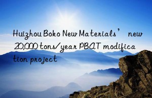 Huizhou Boko New Materials’ new 20,000 tons/year PBAT modification project