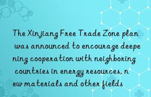 The Xinjiang Free Trade Zone plan was announced to encourage deepening cooperation with neighboring countries in energy resources, new materials and other fields